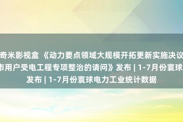 奇米影视盒 《动力要点领域大规模开拓更新实施决议》出台 |《开展本市用户受电工程专项整治的请问》发布 | 1-7月份寰球电力工业统计数据