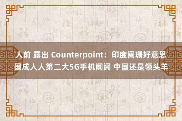 人前 露出 Counterpoint：印度阑珊好意思国成人人第二大5G手机阛阓 中国还是领头羊