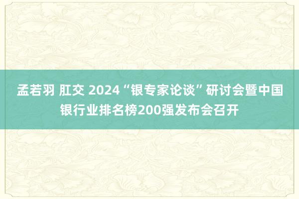 孟若羽 肛交 2024“银专家论谈”研讨会暨中国银行业排名榜200强发布会召开