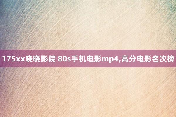 175xx晓晓影院 80s手机电影mp4，高分电影名次榜