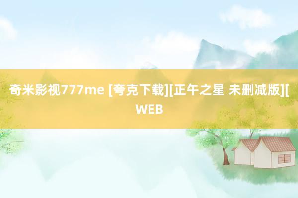 奇米影视777me [夸克下载][正午之星 未删减版][WEB