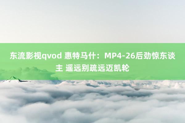 东流影视qvod 惠特马什：MP4-26后劲惊东谈主 遥远别疏远迈凯轮