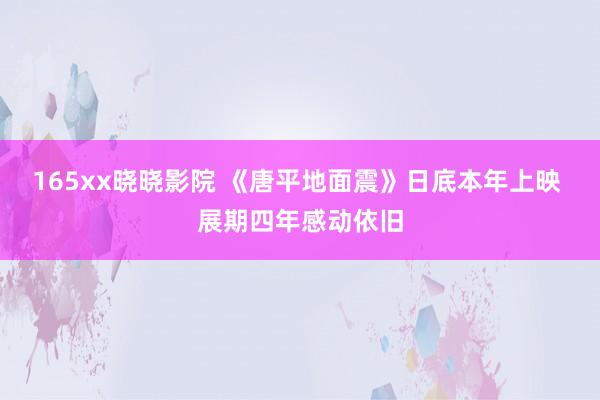 165xx晓晓影院 《唐平地面震》日底本年上映 展期四年感动依旧