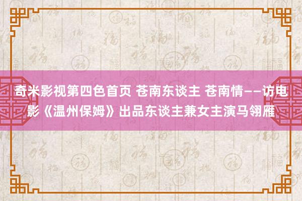 奇米影视第四色首页 苍南东谈主 苍南情——访电影《温州保姆》出品东谈主兼女主演马翎雁