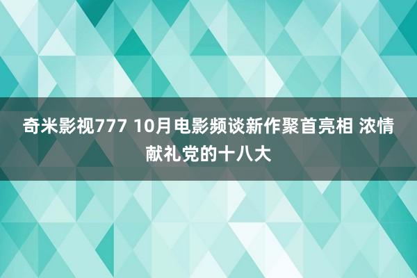 奇米影视777 10月电影频谈新作聚首亮相 浓情献礼党的十八大