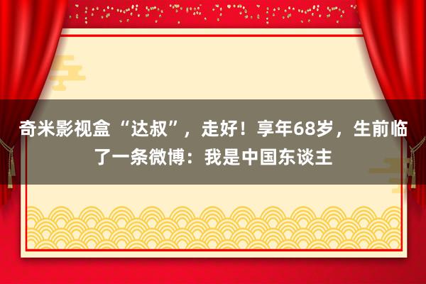 奇米影视盒 “达叔”，走好！享年68岁，生前临了一条微博：我是中国东谈主