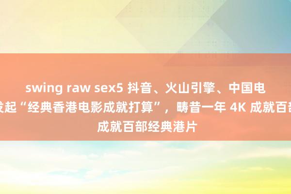 swing raw sex5 抖音、火山引擎、中国电影贵府馆发起“经典香港电影成就打算”，畴昔一年 4K 成就百部经典港片