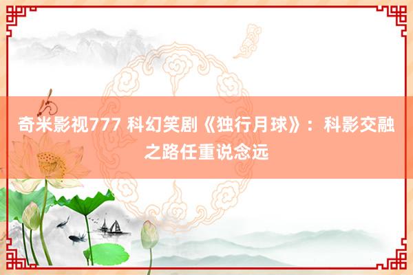 奇米影视777 科幻笑剧《独行月球》：科影交融之路任重说念远