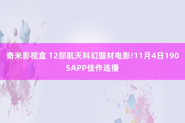 奇米影视盒 12部航天科幻题材电影!11月4日1905APP佳作连播