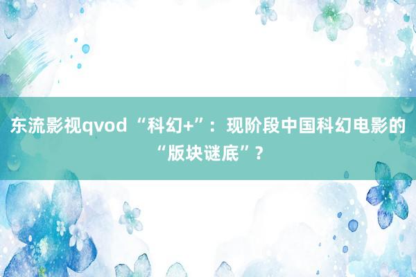 东流影视qvod “科幻+”：现阶段中国科幻电影的“版块谜底”？