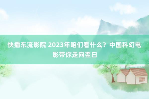 快播东流影院 2023年咱们看什么？中国科幻电影带你走向翌日