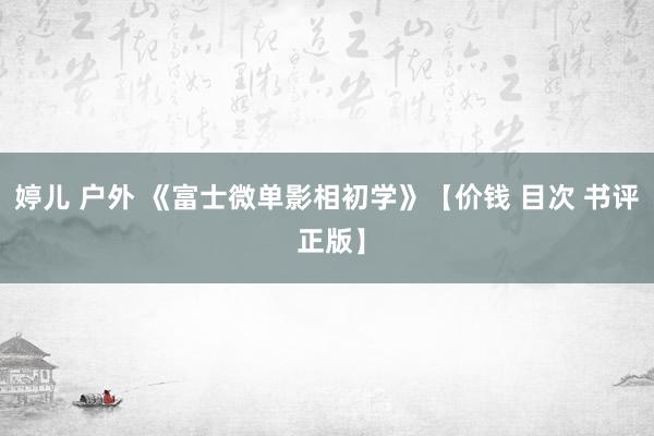 婷儿 户外 《富士微单影相初学》【价钱 目次 书评 正版】