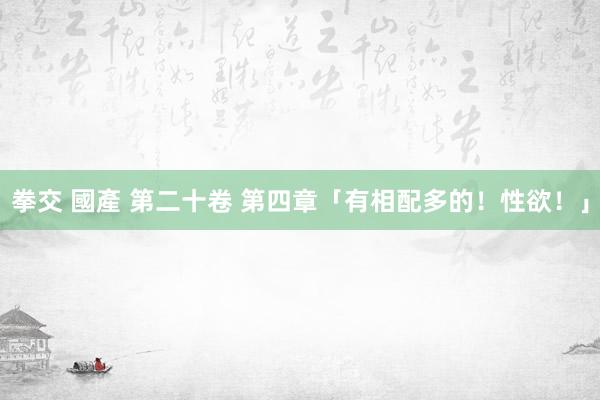 拳交 國產 第二十卷 第四章「有相配多的！性欲！」