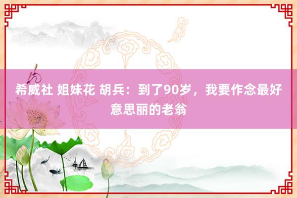 希威社 姐妹花 胡兵：到了90岁，我要作念最好意思丽的老翁