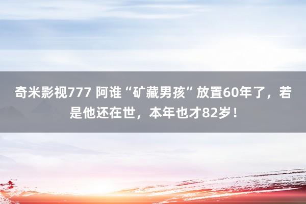 奇米影视777 阿谁“矿藏男孩”放置60年了，若是他还在世，本年也才82岁！