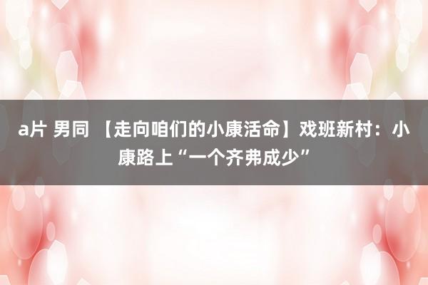 a片 男同 【走向咱们的小康活命】戏班新村：小康路上“一个齐弗成少”