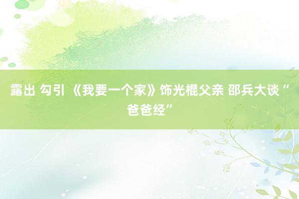 露出 勾引 《我要一个家》饰光棍父亲 邵兵大谈“爸爸经”