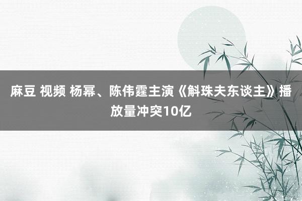 麻豆 视频 杨幂、陈伟霆主演《斛珠夫东谈主》播放量冲突10亿