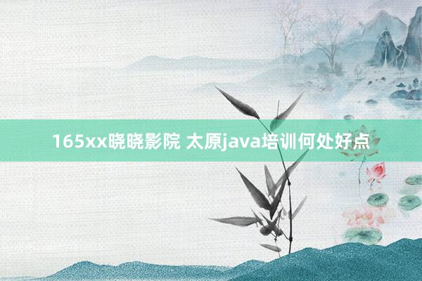 165xx晓晓影院 太原java培训何处好点