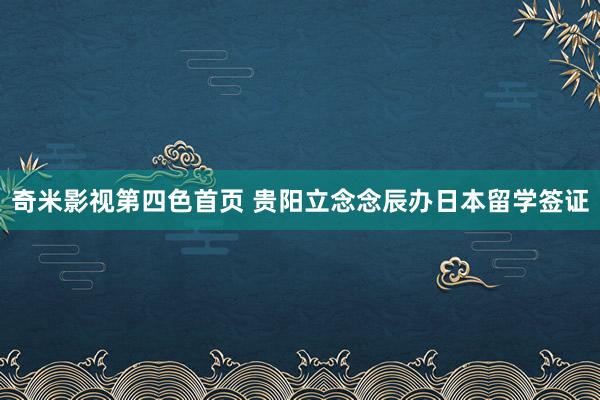 奇米影视第四色首页 贵阳立念念辰办日本留学签证