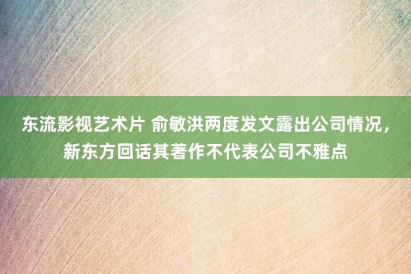 东流影视艺术片 俞敏洪两度发文露出公司情况，新东方回话其著作不代表公司不雅点