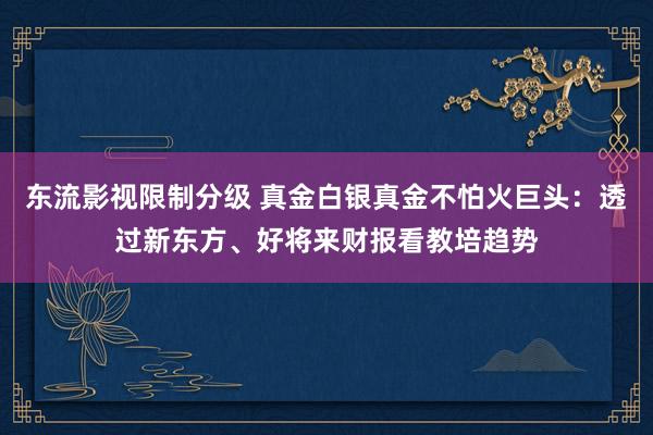 东流影视限制分级 真金白银真金不怕火巨头：透过新东方、好将来财报看教培趋势