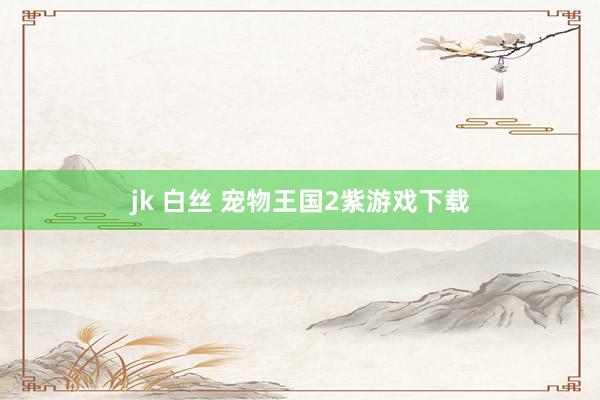 jk 白丝 宠物王国2紫游戏下载