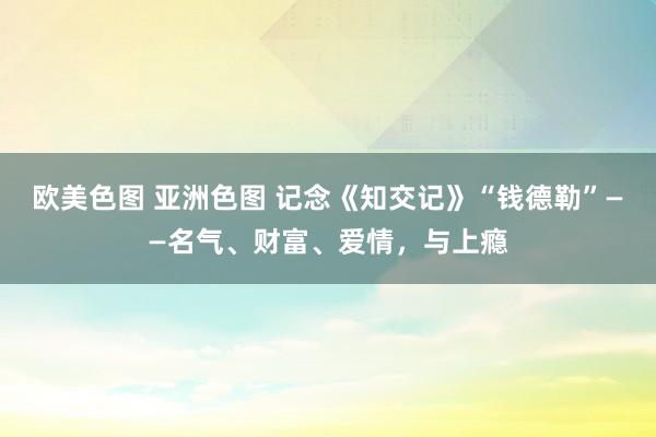 欧美色图 亚洲色图 记念《知交记》“钱德勒”——名气、财富、爱情，与上瘾