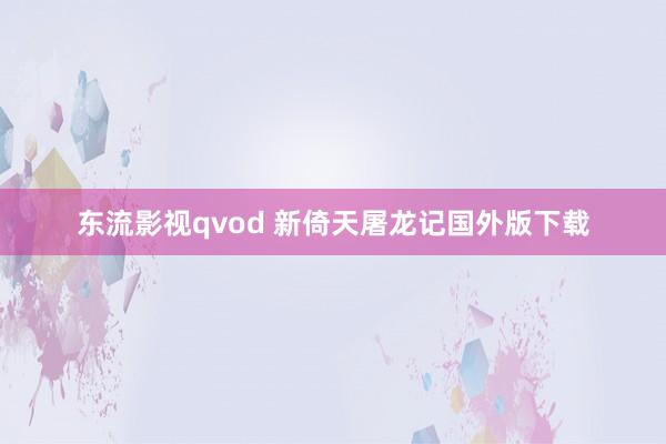 东流影视qvod 新倚天屠龙记国外版下载