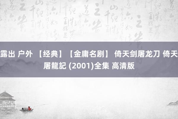 露出 户外 【经典】【金庸名剧】 倚天剑屠龙刀 倚天屠龍記 (2001)全集 高清版