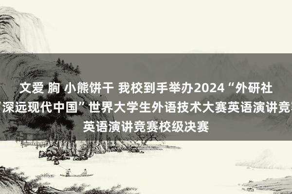 文爱 胸 小熊饼干 我校到手举办2024“外研社·国才杯”“深远现代中国”世界大学生外语技术大赛英语演讲竞赛校级决赛