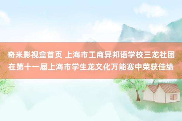 奇米影视盒首页 上海市工商异邦语学校三龙社团在第十一届上海市学生龙文化万能赛中荣获佳绩