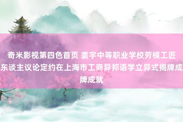 奇米影视第四色首页 寰宇中等职业学校劳模工匠育东谈主议论定约在上海市工商异邦语学立异式揭牌成就