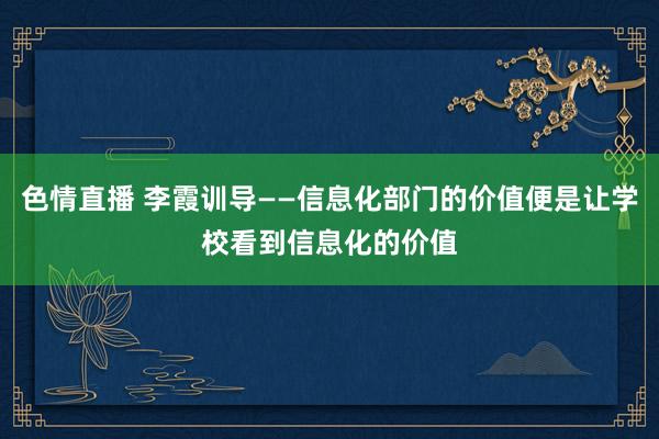 色情直播 李霞训导——信息化部门的价值便是让学校看到信息化的价值