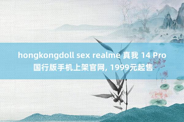 hongkongdoll sex realme 真我 14 Pro 国行版手机上架官网, 1999元起售
