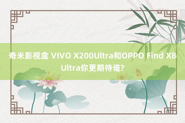 奇米影视盒 VIVO X200Ultra和OPPO Find X8Ultra你更期待谁?
