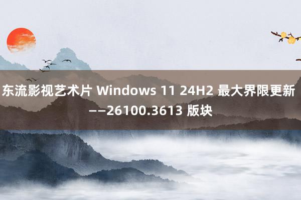 东流影视艺术片 Windows 11 24H2 最大界限更新 ——26100.3613 版块