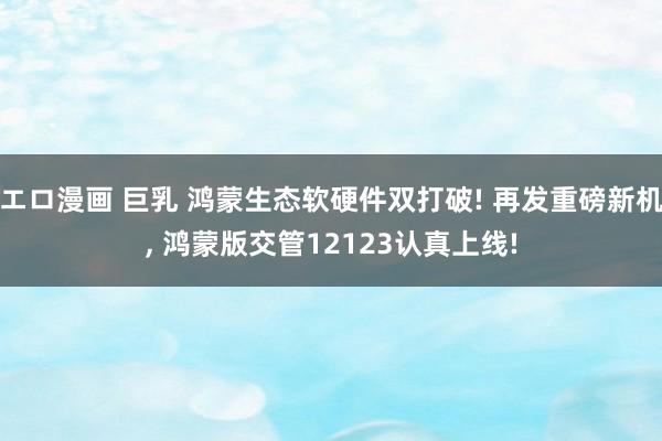 エロ漫画 巨乳 鸿蒙生态软硬件双打破! 再发重磅新机, 鸿蒙版交管12123认真上线!